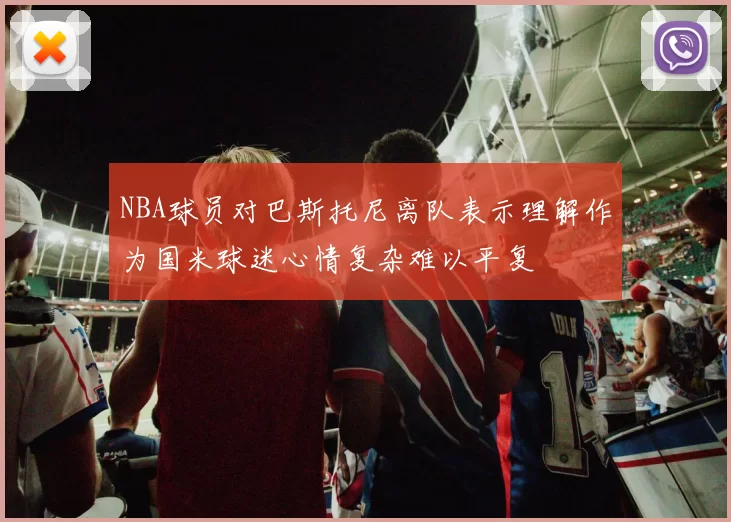 NBA球员对巴斯托尼离队表示理解作为国米球迷心情复杂难以平复