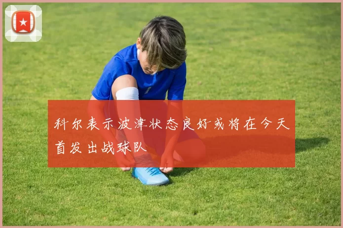 科尔表示波津状态良好或将在今天首发出战球队