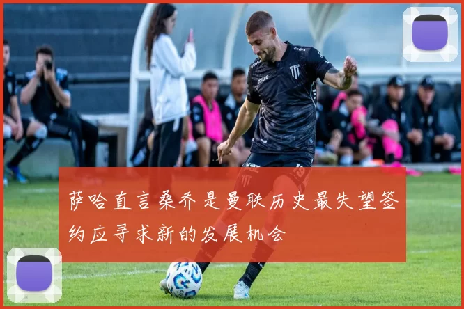 萨哈直言桑乔是曼联历史最失望签约应寻求新的发展机会