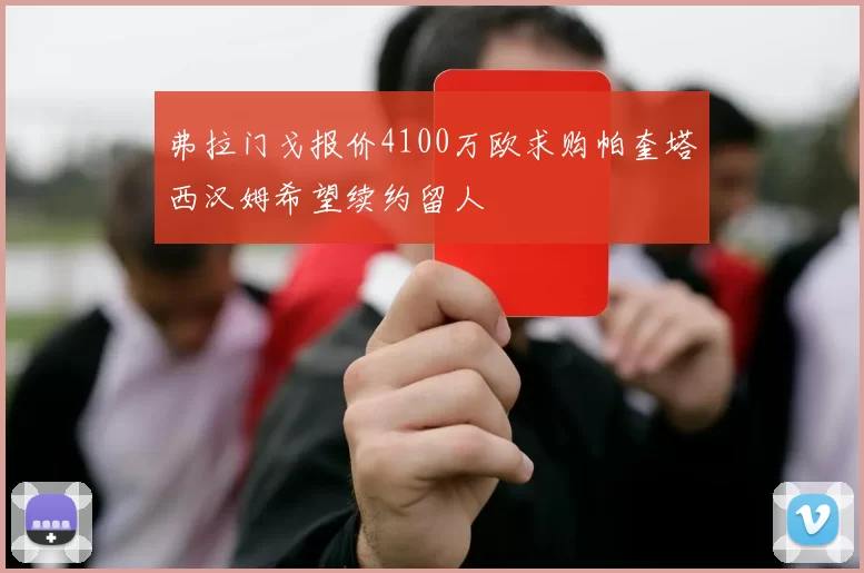 弗拉门戈报价4100万欧求购帕奎塔西汉姆希望续约留人