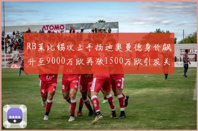 RB莱比锡攻击手扬迪奥曼德身价飙升至9000万欧再涨1500万欧引发关注