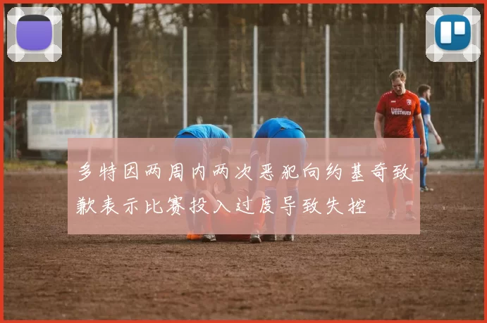 多特因两周内两次恶犯向约基奇致歉表示比赛投入过度导致失控