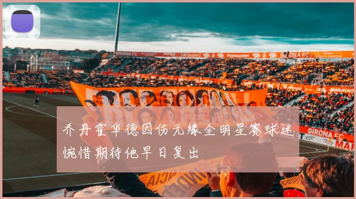 乔丹霍华德因伤无缘全明星赛球迷惋惜期待他早日复出