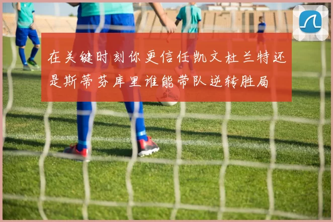 在关键时刻你更信任凯文杜兰特还是斯蒂芬库里谁能带队逆转胜局