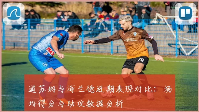道苏姆与海兰德近期表现对比：场均得分与助攻数据分析